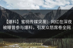 【爆料】蜜桃传媒突发：网红在深夜被曝曾参与爆料，引发众怒席卷全网