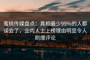 蜜桃传媒盘点：真相最少99%的人都误会了，业内人士上榜理由明显令人刷爆评论