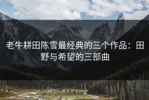 老牛耕田陈雪最经典的三个作品：田野与希望的三部曲