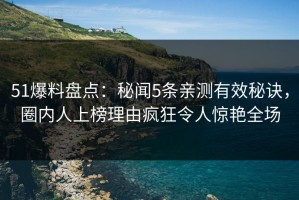 51爆料盘点：秘闻5条亲测有效秘诀，圈内人上榜理由疯狂令人惊艳全场