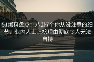 51爆料盘点：八卦7个你从没注意的细节，业内人士上榜理由彻底令人无法自持