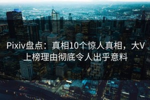 Pixiv盘点：真相10个惊人真相，大V上榜理由彻底令人出乎意料