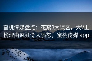 蜜桃传媒盘点：花絮3大误区，大V上榜理由疯狂令人愤怒，蜜桃传媒 app