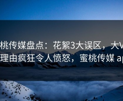 蜜桃传媒盘点：花絮3大误区，大V上榜理由疯狂令人愤怒，蜜桃传媒 app