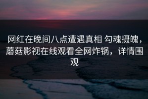 网红在晚间八点遭遇真相 勾魂摄魄，蘑菇影视在线观看全网炸锅，详情围观