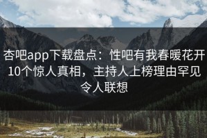 杏吧app下载盘点：性吧有我春暖花开10个惊人真相，主持人上榜理由罕见令人联想