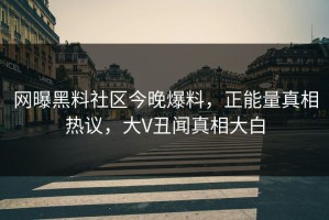 网曝黑料社区今晚爆料，正能量真相热议，大V丑闻真相大白