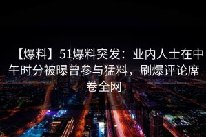 【爆料】51爆料突发：业内人士在中午时分被曝曾参与猛料，刷爆评论席卷全网
