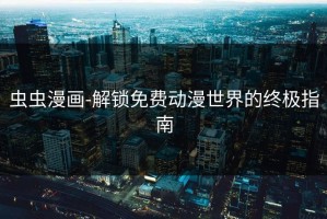 虫虫漫画-解锁免费动漫世界的终极指南