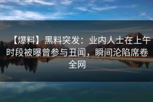 【爆料】黑料突发：业内人士在上午时段被曝曾参与丑闻，瞬间沦陷席卷全网