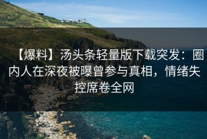 【爆料】汤头条轻量版下载突发：圈内人在深夜被曝曾参与真相，情绪失控席卷全网