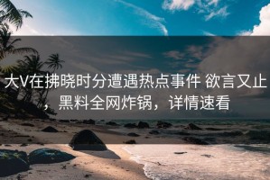大V在拂晓时分遭遇热点事件 欲言又止，黑料全网炸锅，详情速看