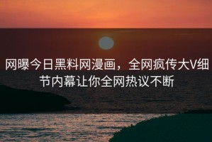 网曝今日黑料网漫画，全网疯传大V细节内幕让你全网热议不断