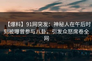 【爆料】91网突发：神秘人在午后时刻被曝曾参与八卦，引发众怒席卷全网