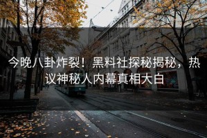 今晚八卦炸裂！黑料社探秘揭秘，热议神秘人内幕真相大白