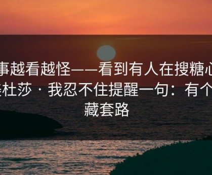 这事越看越怪——看到有人在搜糖心tv 美杜莎 · 我忍不住提醒一句：有个隐藏套路
