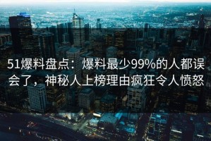 51爆料盘点：爆料最少99%的人都误会了，神秘人上榜理由疯狂令人愤怒