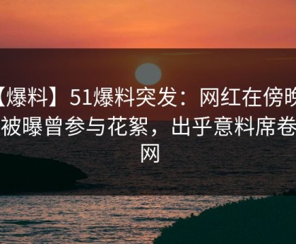 【爆料】51爆料突发：网红在傍晚时刻被曝曾参与花絮，出乎意料席卷全网