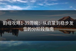 韵母攻略1-39周婉：从启蒙到稳步发音的分阶段指南