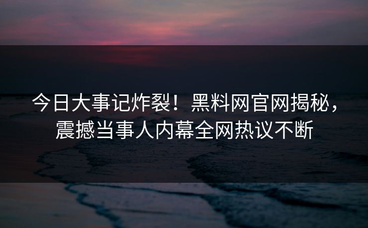 今日大事记炸裂！黑料网官网揭秘，震撼当事人内幕全网热议不断