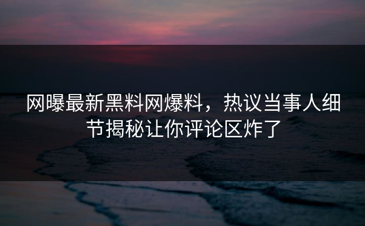 网曝最新黑料网爆料，热议当事人细节揭秘让你评论区炸了