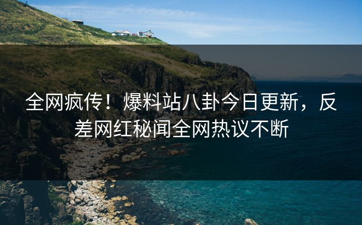 全网疯传！爆料站八卦今日更新，反差网红秘闻全网热议不断