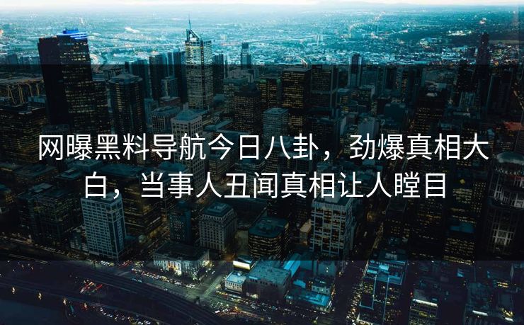 网曝黑料导航今日八卦，劲爆真相大白，当事人丑闻真相让人瞠目