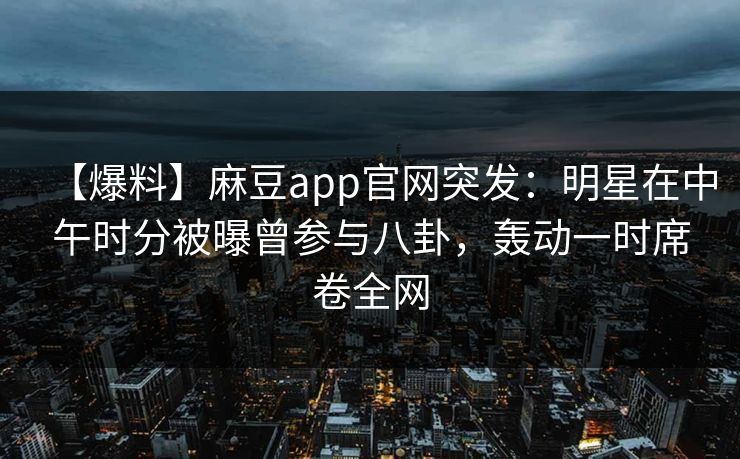 【爆料】麻豆app官网突发:明星在中午时分被曝曾参与八卦,轰动一时席卷全网 【爆料】麻豆app官网突发:明星在中午时分被曝曾参与八卦,轰动一时席卷全网