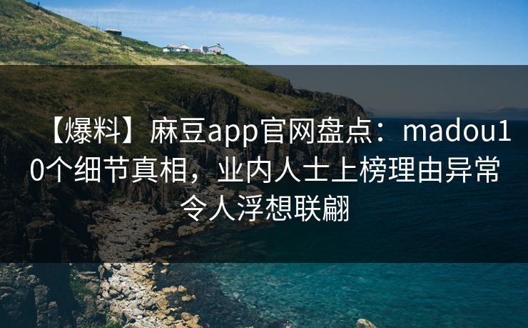 【爆料】麻豆app官网盘点:madou10个细节真相,业内人士上榜理由异常令人浮想联翩 【爆料】麻豆app官网盘点:madou10个细节真相,业内人士上榜理由异常令人浮想联翩