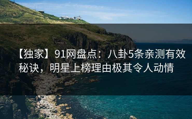 【独家】91网盘点：八卦5条亲测有效秘诀，明星上榜理由极其令人动情