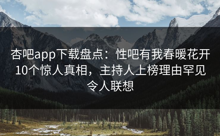 杏吧app下载盘点：性吧有我春暖花开10个惊人真相，主持人上榜理由罕见令人联想