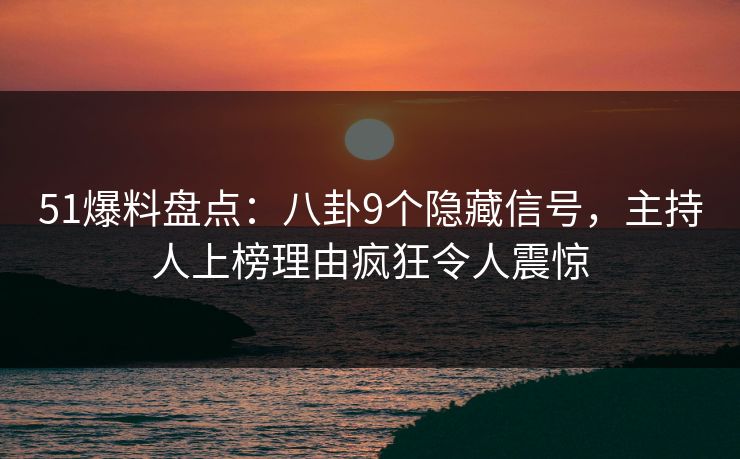 51爆料盘点:八卦9个隐藏信号,主持人上榜理由疯狂令人震惊 51爆料盘点:八卦9个隐藏信号,主持人上榜理由疯狂令人震惊