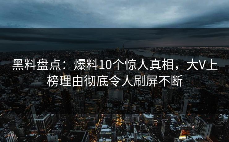 黑料盘点：爆料10个惊人真相，大V上榜理由彻底令人刷屏不断