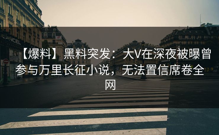 【爆料】黑料突发：大V在深夜被曝曾参与万里长征小说，无法置信席卷全网