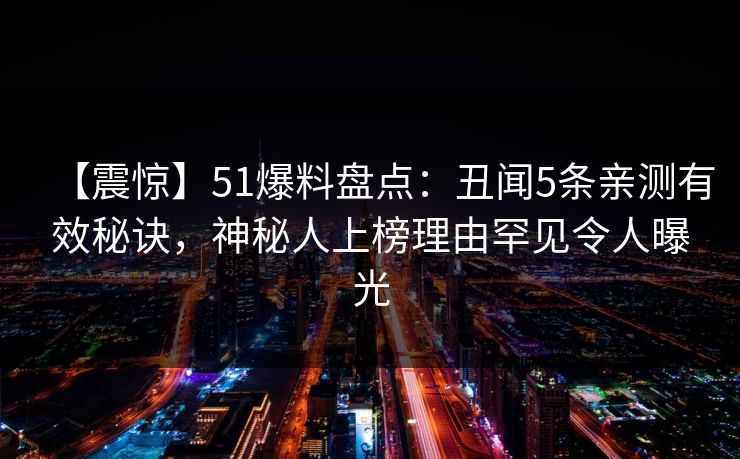 【震惊】51爆料盘点:丑闻5条亲测有效秘诀,神秘人上榜理由罕见令人曝光 【震惊】51爆料盘点:丑闻5条亲测有效秘诀,神秘人上榜理由罕见令人曝光