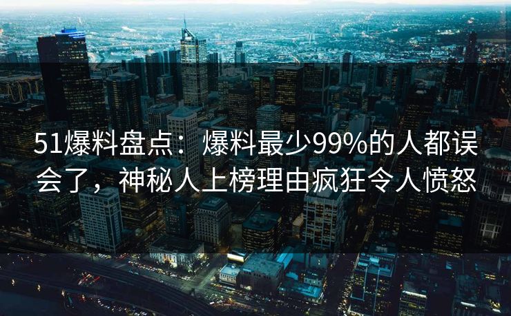 51爆料盘点：爆料最少99%的人都误会了，神秘人上榜理由疯狂令人愤怒