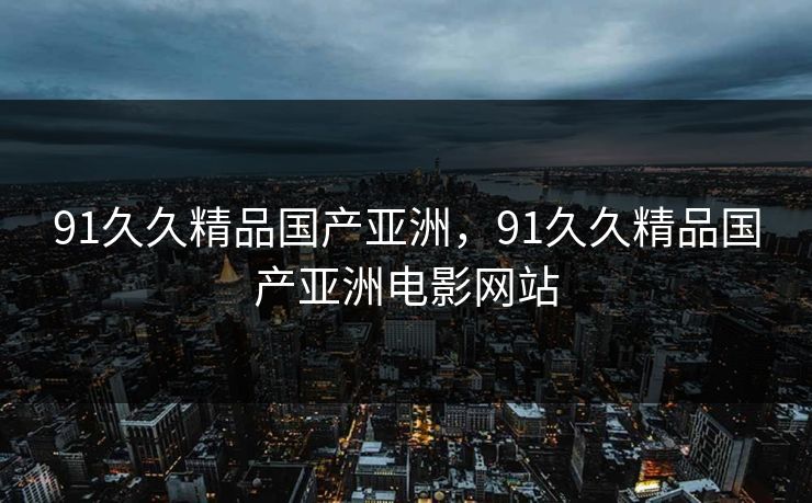 91久久精品国产亚洲，91久久精品国产亚洲电影网站