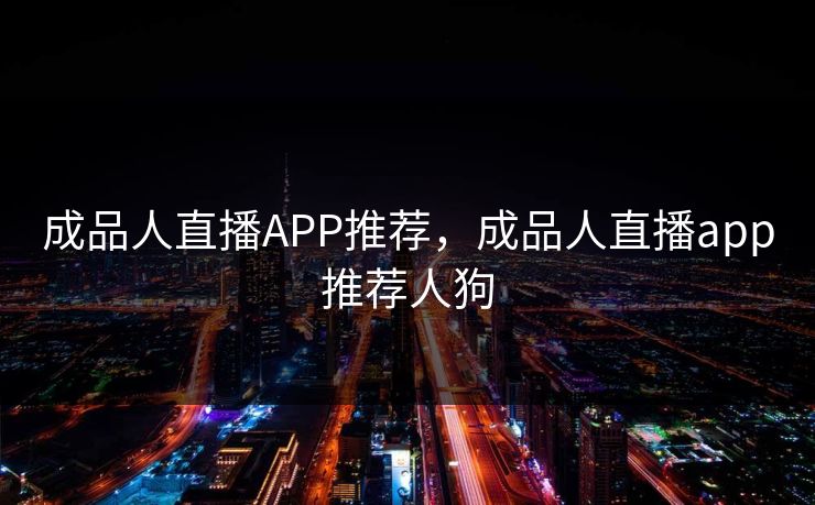 成品人直播APP推荐，成品人直播app推荐人狗