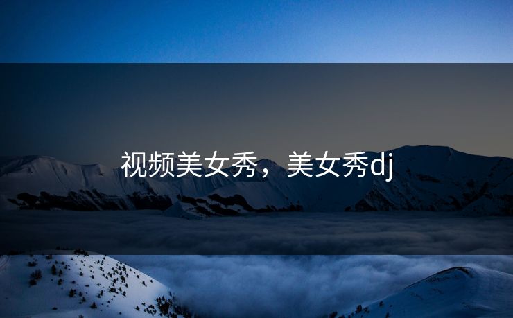 视频美女秀，美女秀dj