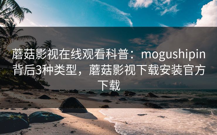 蘑菇影视在线观看科普：mogushipin背后3种类型，蘑菇影视下载安装官方下载