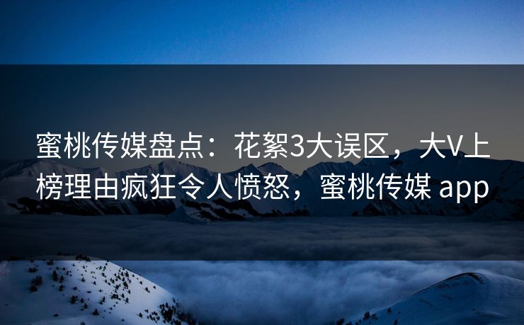 蜜桃传媒盘点：花絮3大误区，大V上榜理由疯狂令人愤怒，蜜桃传媒 app