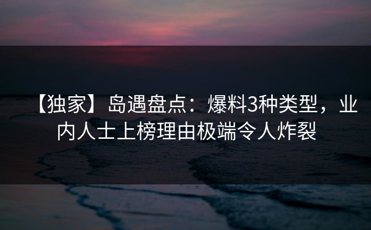 【独家】岛遇盘点:爆料3种类型,业内人士上榜理由极端令人炸裂 【独家】岛遇盘点:爆料3种类型,业内人士上榜理由极端令人炸裂
