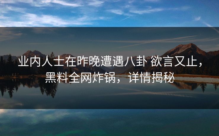 业内人士在昨晚遭遇八卦 欲言又止，黑料全网炸锅，详情揭秘