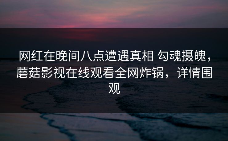 网红在晚间八点遭遇真相 勾魂摄魄，蘑菇影视在线观看全网炸锅，详情围观