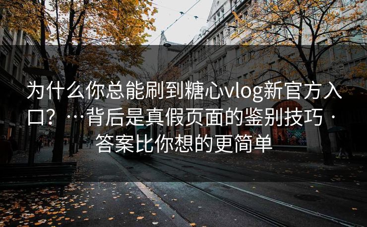 为什么你总能刷到糖心vlog新官方入口？…背后是真假页面的鉴别技巧 · 答案比你想的更简单