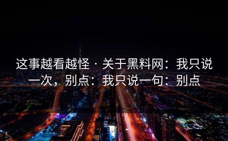这事越看越怪 · 关于黑料网：我只说一次，别点：我只说一句：别点