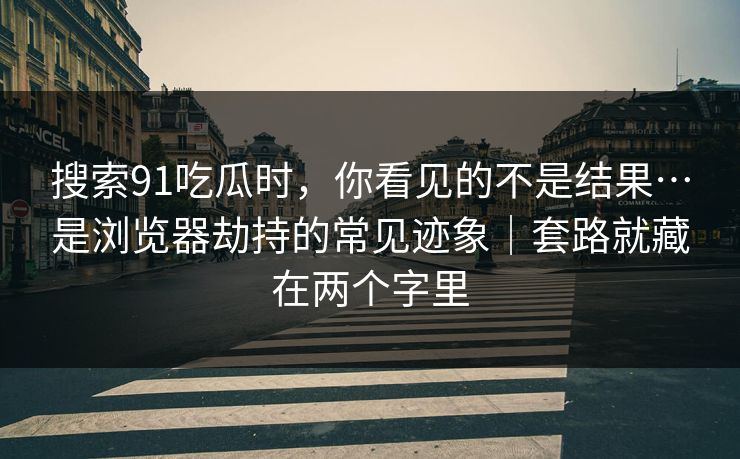 搜索91吃瓜时，你看见的不是结果…是浏览器劫持的常见迹象｜套路就藏在两个字里