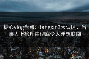 糖心vlog盘点：tangxin3大误区，当事人上榜理由彻底令人浮想联翩