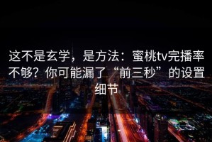 这不是玄学，是方法：蜜桃tv完播率不够？你可能漏了“前三秒”的设置细节