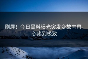 刷屏！今日黑料曝光突发变故内幕，心疼到极致